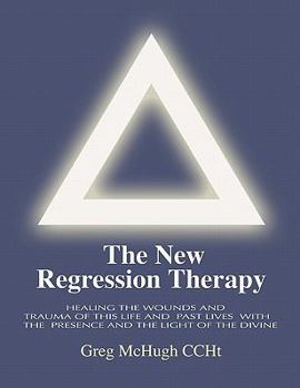 The New Regression Therapy: Healing the Wounds and Trauma of This Life and Past Lives with the Presence and Light of the Divine