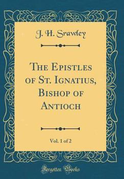 The Epistles of St. Ignatius, Bishop of Antioch, Vol. 1 of 2 (Classic Reprint)