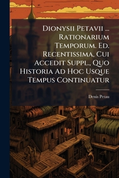 Dionysii Petavii ... Rationarium Temporum. Ed. Recentissima, Cui Accedit Suppl., Quo Historia Ad Hoc Usque Tempus Continuatur....