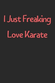 I Just Freaking Love Karate: Lined Journal, 120 Pages, 6 x 9, Funny Karate Gift Idea, Black Matte Finish (I Just Freaking Love Karate Journal)