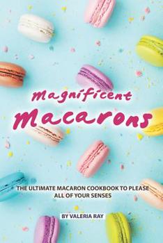 Paperback Magnificent Macarons: The Ultimate Macaron Cookbook to Please All of Your Senses Book