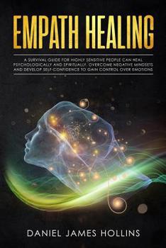 Empath Healing: A Survival Guide for Highly Sensitive People Can Heal Psychologically and Spiritually. Overcome Negative Mindsets and develop Self-Confidence to Gain Control over Emotions