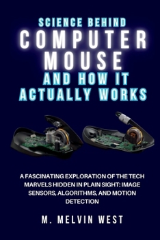 The Science Behind COMPUTER MOUSE and How It Actually Works: A Fascinating Exploration of the Tech Marvels Hidden in Plain Sight: Image Sensors, ... science, engineering, and technology work)