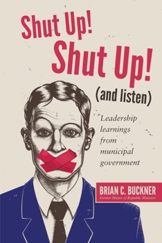 Paperback Shut Up! Shut Up! (and Listen): Leadership Learnings from a Municipal Government Book