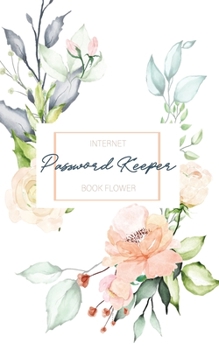 Internet Password Keeper Book Flower: The Floral Designed Personal Forget Me Not Password Keeper Journal And Logbooks Organizer With Alphabetical Tabs ... And Private Information Keeper Small Size