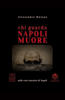 Chi guarda Napoli muore: Nelle vene nascoste di Napoli. 35 Storie incredibili e documentate, un viaggio incredibile che pochi conoscono.