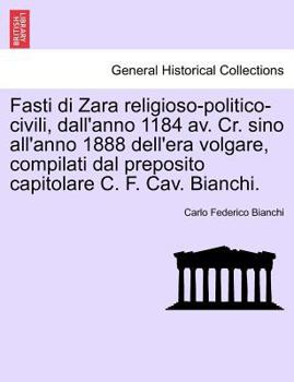 Paperback Fasti Di Zara Religioso-Politico-Civili, Dall'anno 1184 AV. Cr. Sino All'anno 1888 Dell'era Volgare, Compilati Dal Preposito Capitolare C. F. Cav. Bia [Italian] Book