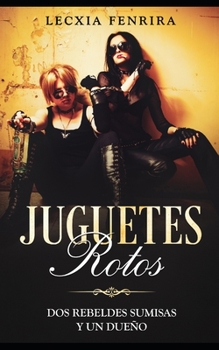 Juguetes Rotos: Dos Rebeldes Sumisas y un Dueño (Novela Romántica, Erótica y BDSM) (Spanish Edition)