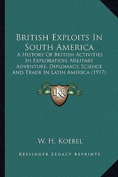 Paperback British Exploits In South America: A History Of British Activities In Exploration, Military Adventure, Diplomacy, Science And Trade In Latin America ( Book