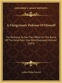 A Clergyman's Defense Of Himself: For Refusing To Use The Office For The Burial Of The Dead Over One Who Destroyed Himself