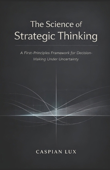 Paperback The Science of Strategic Thinking: A First-Principles Framework for Decision-Making Under Uncertainty (Strategic Advantage Series) Book