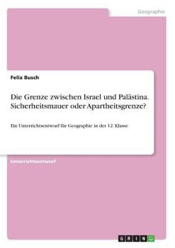 Paperback Die Grenze zwischen Israel und Palästina. Sicherheitsmauer oder Apartheitsgrenze?: Ein Unterrichtsentwurf für Geographie in der 12. Klasse [German] Book