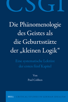 Die Phänomenologie Des Geistes ALS Die Geburtsstätte Der "Kleinen Logik": Eine Systematische Lektüre Der Ersten Fünf Kapitel (Critical Studies in German Idealism) (German Edition)