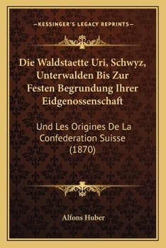 Paperback Die Waldstaette Uri, Schwyz, Unterwalden Bis Zur Festen Begrundung Ihrer Eidgenossenschaft: Und Les Origines De La Confederation Suisse (1870) [German] Book