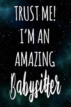 Trust Me! I'm An Amazing Babysitter: The perfect gift for the professional in your life - Funny 119 page lined journal!