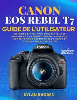 CANON EOS REBEL T7 GUIDE DE L'UTILISATEUR: Un guide simple pour débutants avec réglages de l'appareil photo, astuces et conseils pour capturer des photos et vidéos époustouflantes