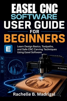 Paperback Easel CNC Software User Guide for Beginners: Learn Design Basics, Toolpaths, and Safe CNC Carving Techniques Using Easel Software Book