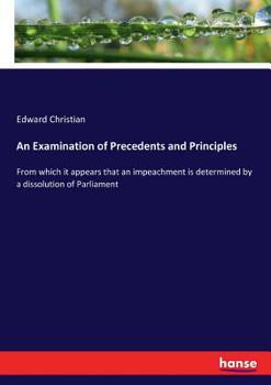 Paperback An Examination of Precedents and Principles: From which it appears that an impeachment is determined by a dissolution of Parliament Book
