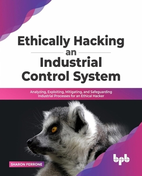 Paperback Ethically Hacking an Industrial Control System: Analyzing, Exploiting, Mitigating, and Safeguarding Industrial Processes for an Ethical Hacker Book