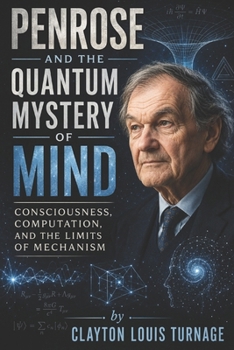 Penrose and the Quantum Mystery of Mind: Consciousness, Computation, and the Limits of Mechanism (The Architects of the Unknown: Scientists' Hidden Mystical Beliefs Revealed)