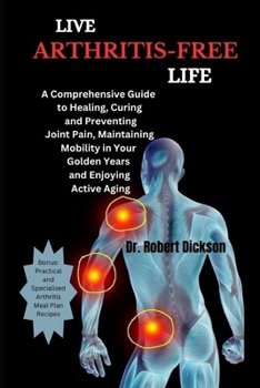 Paperback Live Arthritis-Free Life: A Comprehensive Guide to Healing, Curing and Preventing Joint Pain, Maintaining Mobility in Your Golden Years and Enjo Book