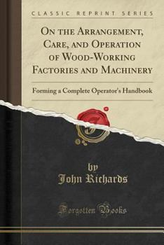 Paperback On the Arrangement, Care, and Operation of Wood-Working Factories and Machinery: Forming a Complete Operator's Handbook (Classic Reprint) Book