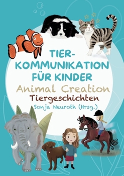 Tierkommunikation für Kinder: Animal Creation Tiergeschichten: Zum Vorlesen oder selber Lesen - ab 6 Jahren
