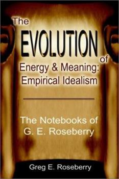 The Evolution of Energy and Meaning: Empirical Idealism: The Notebooks of G. E. Roseberry (Evolution of Energy and Meaning)