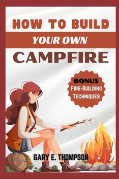 Paperback How to Build Your Own Camp Fire: Expert Techniques for Crafting Your Dream Campfire With Safety tips, and Stories for Every Outdoor Enthusiast Book
