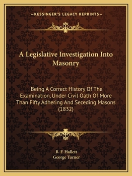 Paperback A Legislative Investigation Into Masonry: Being A Correct History Of The Examination, Under Civil Oath Of More Than Fifty Adhering And Seceding Masons Book