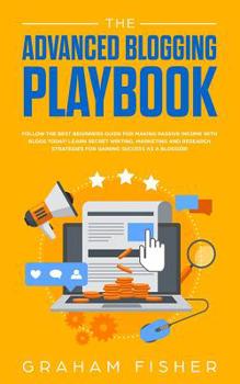 Paperback The Advanced Blogging Playbook: Follow The Best Beginners Guide For Making Passive Income With Blogs Today! Learn Secret Writing, Marketing and Resear Book