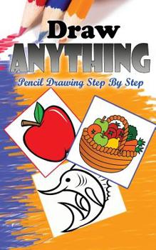Paperback Draw Anything: Pencil Drawings Step by Step: Pencil Drawing Ideas for Absolute Beginners Book