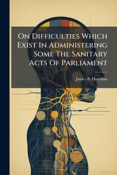 On Difficulties Which Exist in Administering Some the Sanitary Acts of Parliament