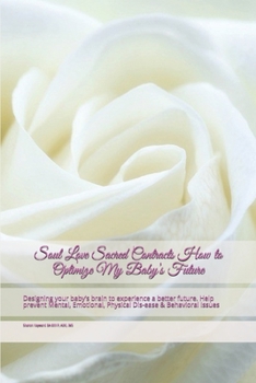 Soul Love   Sacred Contracts       How to  Optimize My Baby’s Future: Designing your baby’s brain to experience a better future.   Help prevent Mental, Emotional, Physical Dis-ease & Behavioral Issues