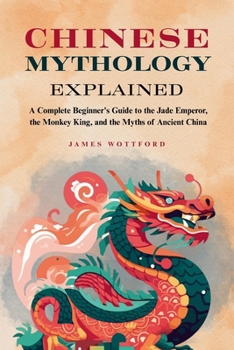 Chinese Mythology Explained: A Complete Beginner's Guide to the Jade Emperor, the Monkey King, and the Myths of Ancient China