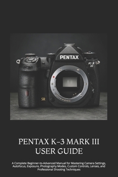 Paperback Pentax K-3 Mark III User Guide: A Complete Beginner-to-Advanced Manual for Mastering Camera Settings, Autofocus, Exposure, Photography Modes, Custom C Book