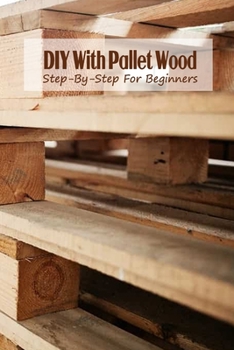 Paperback DIY With Pallet Wood: Step-By-Step For Beginners: DIY With Pallet Wood For You Book