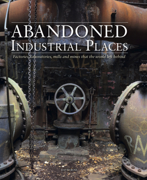 Hardcover Abandoned Industrial Places: Factories, Laboratories, Mills and Mines That the World Left Behind Book
