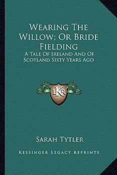 Paperback Wearing The Willow; Or Bride Fielding: A Tale Of Ireland And Of Scotland Sixty Years Ago Book