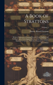 A Book of Strattons; Being a Collection of Stratton Records From England and Scotland, and a Genealogical History of the Early Colonial Strattons in ... Generations of Their Descendants; Volume 1