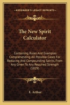 Paperback The New Spirit Calculator: Containing Rules And Examples Comprehending All Possible Cases For Reducing And Compounding Spirits, From Any Given To Book