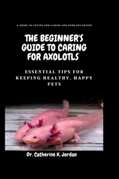 Paperback The Beginner's Guide To Caring For Axolotls: Essential Tips for Keeping Healthy, Happy Pets. [Large Print] Book