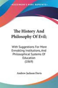 The History And Philosophy Of Evil;: With Suggestions For More Ennobling Institutions, And Philosophical Systems Of Education (1869)