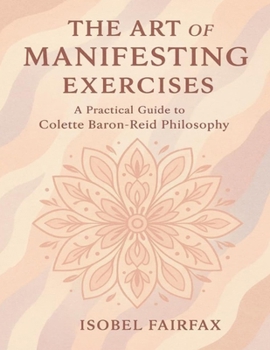 The Art of Manifesting Exercises: A Practical Guide to Colette Baron-Reid Philosophy