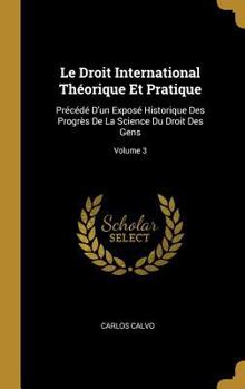 Hardcover Le Droit International Théorique Et Pratique: Précédé D'un Exposé Historique Des Progrès De La Science Du Droit Des Gens; Volume 3 [French] Book