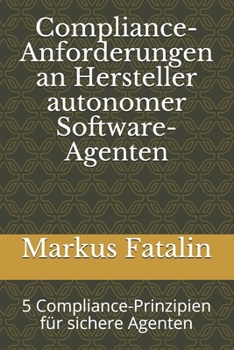 Compliance-Anforderungen an Hersteller autonomer Software-Agenten: 5 Compliance-Prinzipien für sichere Agenten (German Edition)