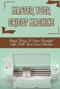 Paperback Master Your Cricut Machine: Simple Ways To Create Beautiful Crafts With Your Cricut Machine: How To Craft With Cricut Machine Book