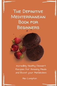 The Definitive Mediterranean Book for Beginners: Incredibly Healthy Dessert Recipes for Amazing Meals and Boost your Metabolism