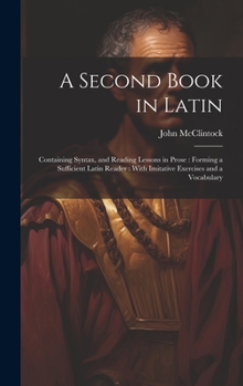 Hardcover A Second Book in Latin: Containing Syntax, and Reading Lessons in Prose: Forming a Sufficient Latin Reader: With Imitative Exercises and a Voc Book