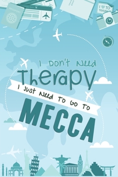 I Don't Need Therapy I Just Need To Go To Mecca: Mecca Travel Notebook / Vacation Journal / Diary / LogBook / Hand Lettering Funny Gift Idea For ... Tourists - 6x9 inches 120 Blank Lined Pages
